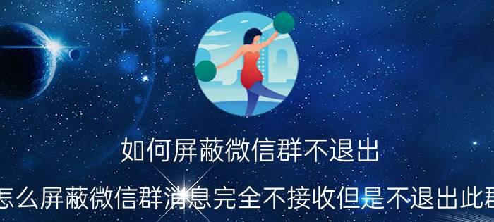 如何屏蔽微信群不退出 怎么屏蔽微信群消息完全不接收但是不退出此群